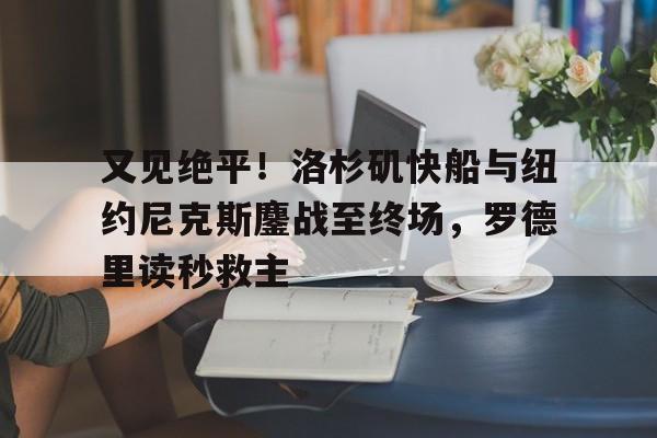 又见绝平！洛杉矶快船与纽约尼克斯鏖战至终场，罗德里读秒救主的简单介绍